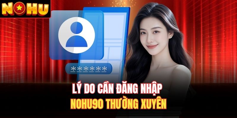 Lý do cần đăng nhập Nohu90 thường xuyên