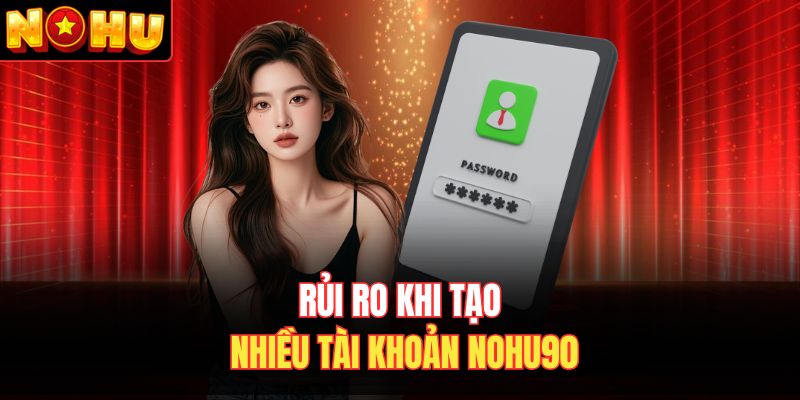 Rủi ro khi tạo nhiều tài khoản Nohu90